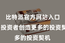 比特派官方网站入口 为投资者创造更多的投资契机