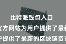 比特派钱包入口  比特派官方网站为用户提供了最新的区块链资讯